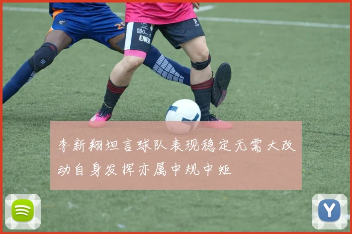 李新翔坦言球队表现稳定无需大改动自身发挥亦属中规中矩