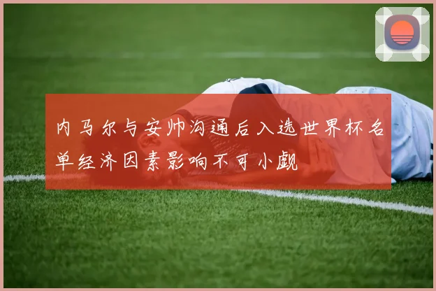 内马尔与安帅沟通后入选世界杯名单经济因素影响不可小觑