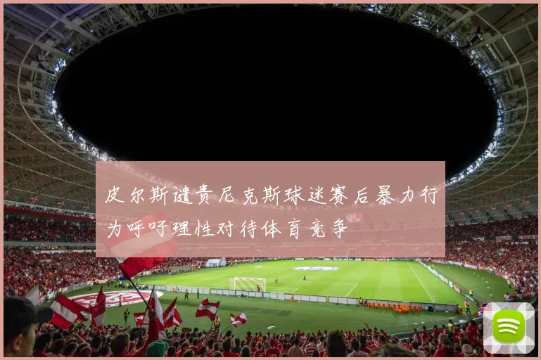 皮尔斯谴责尼克斯球迷赛后暴力行为呼吁理性对待体育竞争