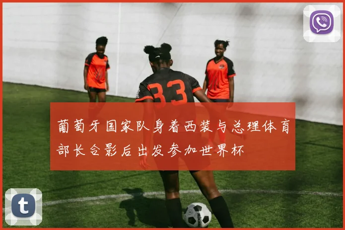葡萄牙国家队身着西装与总理体育部长合影后出发参加世界杯