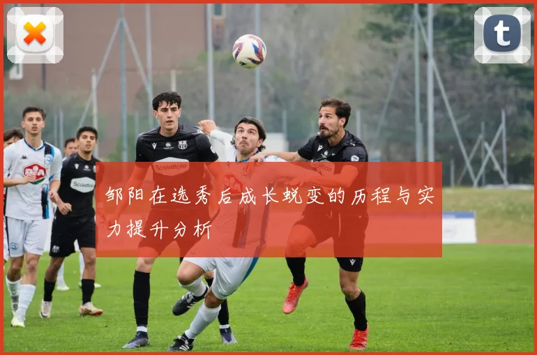 邹阳在选秀后成长蜕变的历程与实力提升分析