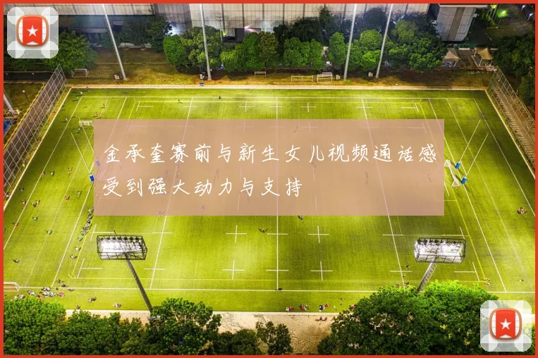 金承奎赛前与新生女儿视频通话感受到强大动力与支持