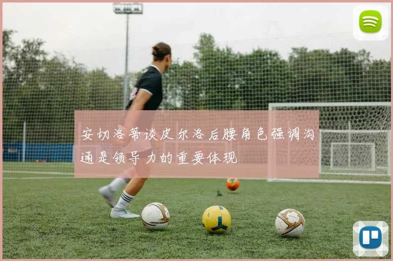 安切洛蒂谈皮尔洛后腰角色强调沟通是领导力的重要体现