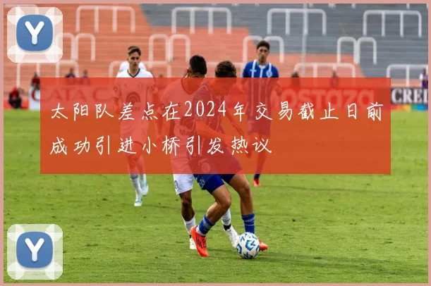 太阳队差点在2024年交易截止日前成功引进小桥引发热议
