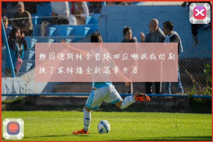 赖因德斯转会首球回应嘲讽我的剧换了家转播全新篇章开启