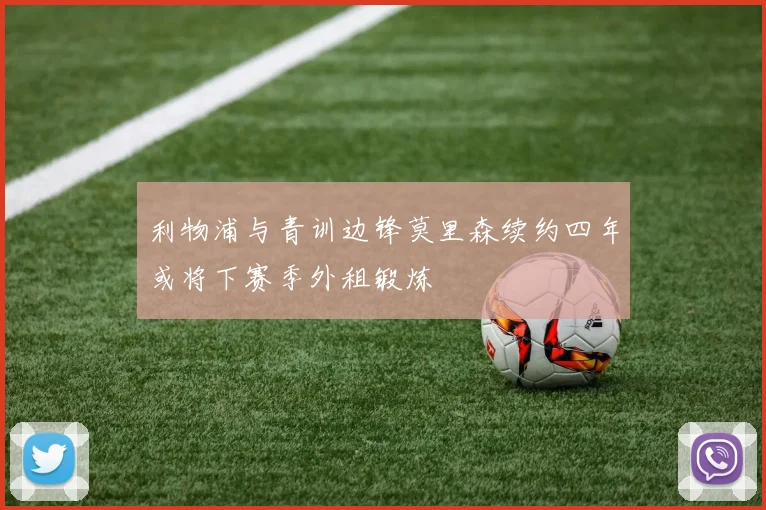利物浦与青训边锋莫里森续约四年或将下赛季外租锻炼