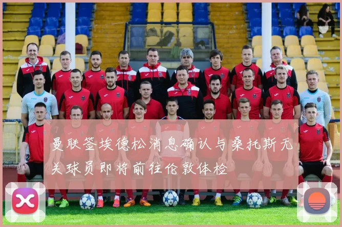 曼联签埃德松消息确认与桑托斯无关球员即将前往伦敦体检