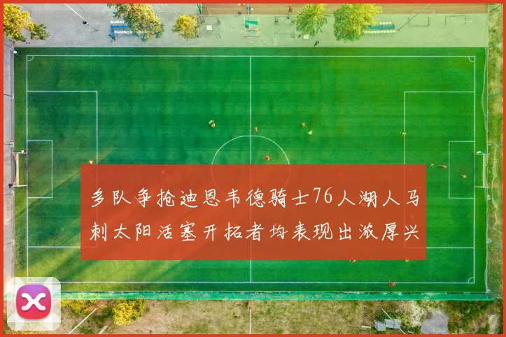 多队争抢迪恩韦德骑士76人湖人马刺太阳活塞开拓者均表现出浓厚兴趣