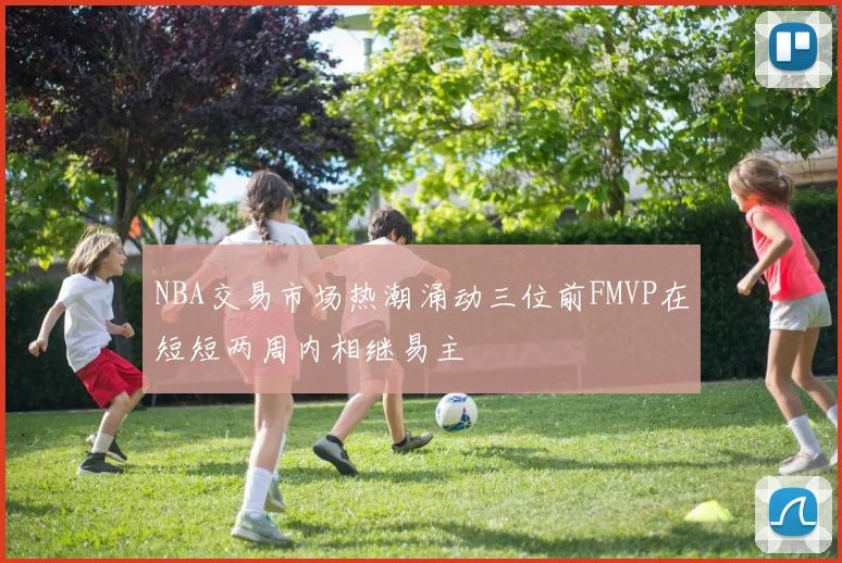 NBA交易市场热潮涌动三位前FMVP在短短两周内相继易主