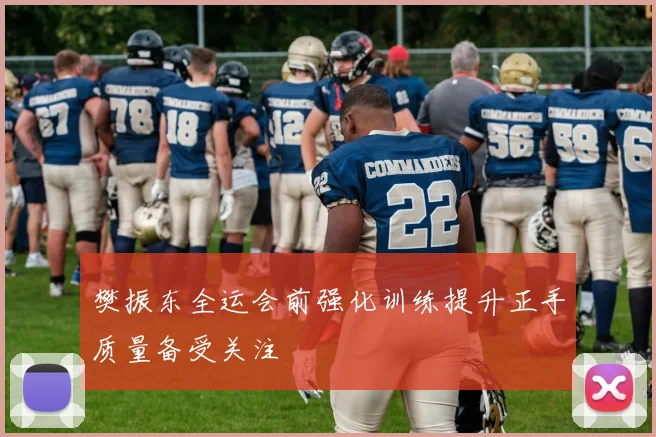 樊振东全运会前强化训练提升正手质量备受关注
