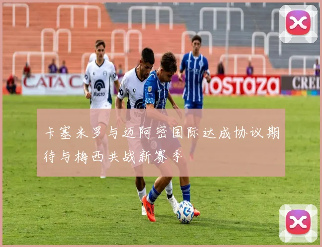 卡塞米罗与迈阿密国际达成协议期待与梅西共战新赛季