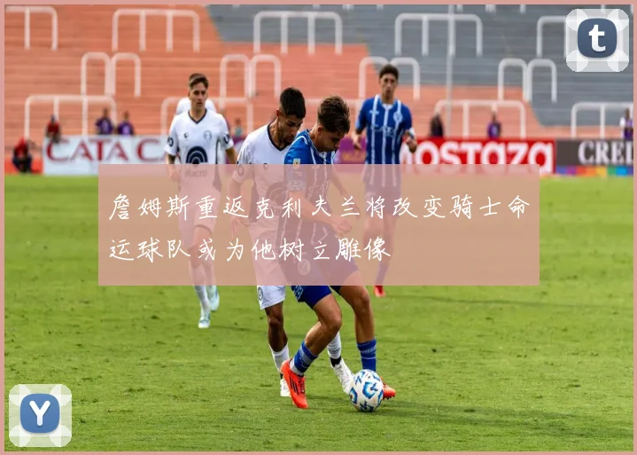 詹姆斯重返克利夫兰将改变骑士命运球队或为他树立雕像