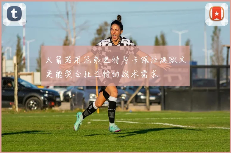 火箭若用范弗里特与卡佩拉换欧文更能契合杜兰特的战术需求
