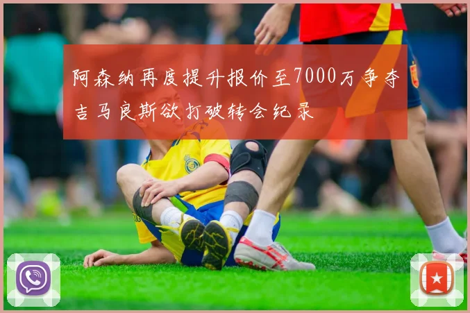 阿森纳再度提升报价至7000万争夺吉马良斯欲打破转会纪录