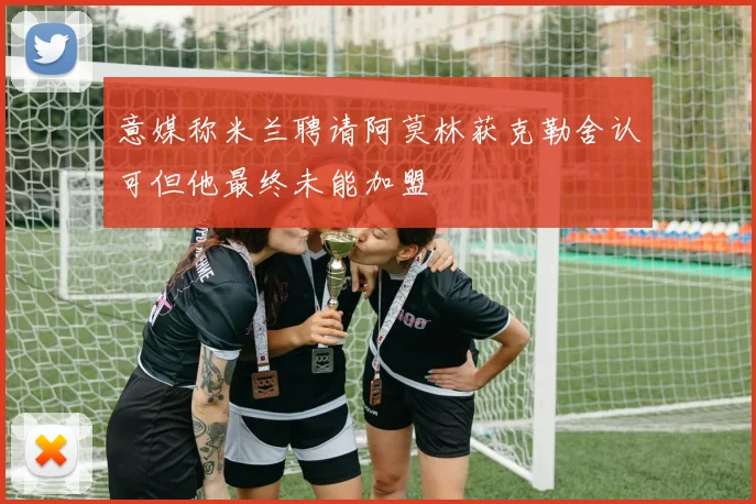 意媒称米兰聘请阿莫林获克勒舍认可但他最终未能加盟