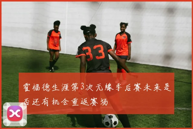 霍福德生涯第3次无缘季后赛未来是否还有机会重返赛场