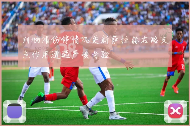 利物浦伤停情况更新萨拉赫右路支点作用遭遇严峻考验