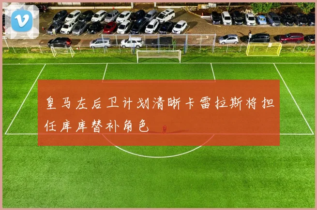 皇马左后卫计划清晰卡雷拉斯将担任库库替补角色