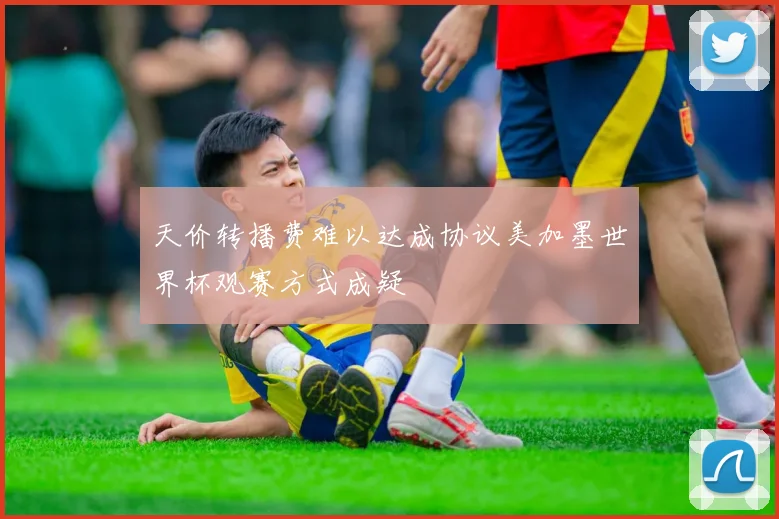 天价转播费难以达成协议美加墨世界杯观赛方式成疑