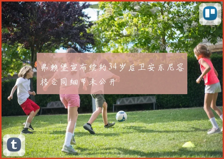 弗赖堡宣布续约34岁后卫安东尼容格合同细节未公开