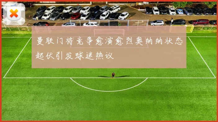 曼联门将竞争愈演愈烈奥纳纳状态起伏引发球迷热议
