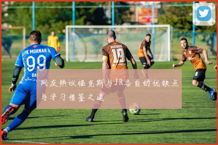 网友热议福克斯与JR各自的优缺点与学习借鉴之道